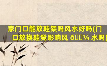 家门口能放鞋架吗风水好吗(门口放换鞋凳影响风 🌼 水吗)